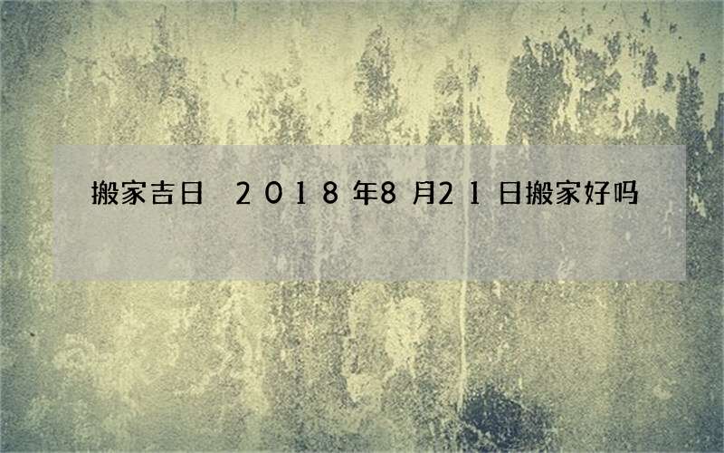 搬家吉日 2018年8月21日搬家好吗